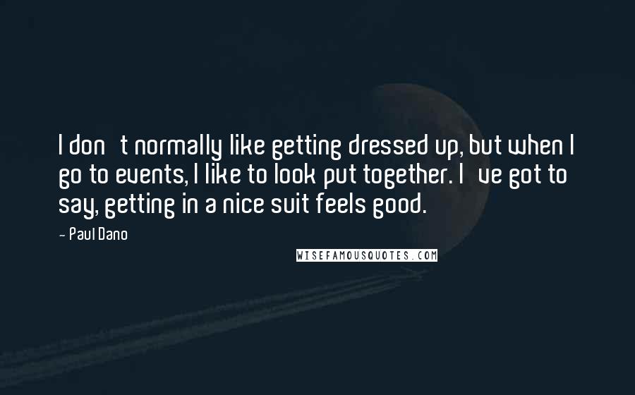 Paul Dano Quotes: I don't normally like getting dressed up, but when I go to events, I like to look put together. I've got to say, getting in a nice suit feels good.