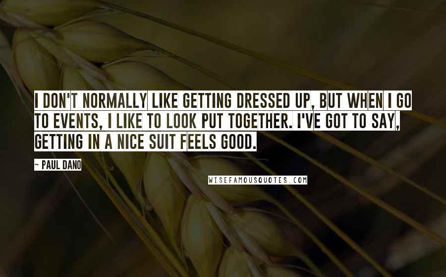 Paul Dano Quotes: I don't normally like getting dressed up, but when I go to events, I like to look put together. I've got to say, getting in a nice suit feels good.