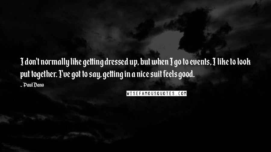 Paul Dano Quotes: I don't normally like getting dressed up, but when I go to events, I like to look put together. I've got to say, getting in a nice suit feels good.