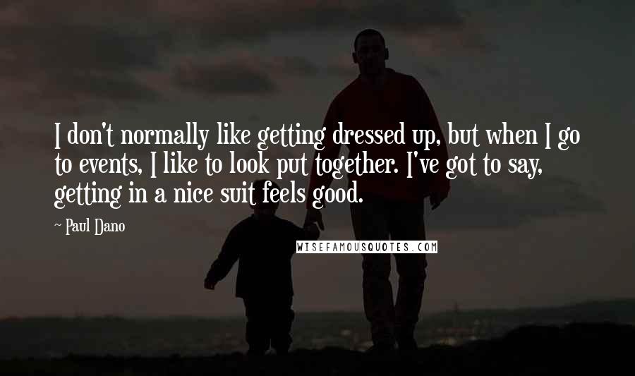 Paul Dano Quotes: I don't normally like getting dressed up, but when I go to events, I like to look put together. I've got to say, getting in a nice suit feels good.