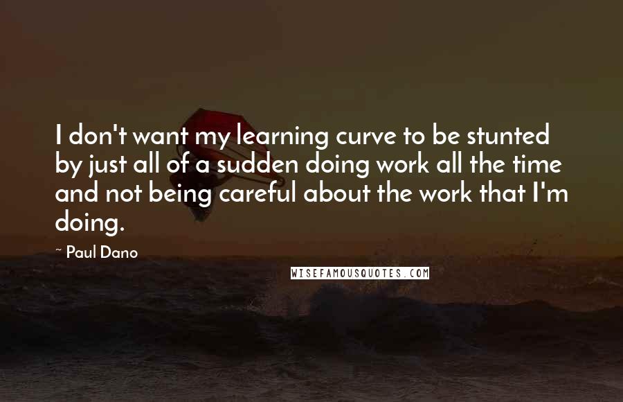 Paul Dano Quotes: I don't want my learning curve to be stunted by just all of a sudden doing work all the time and not being careful about the work that I'm doing.