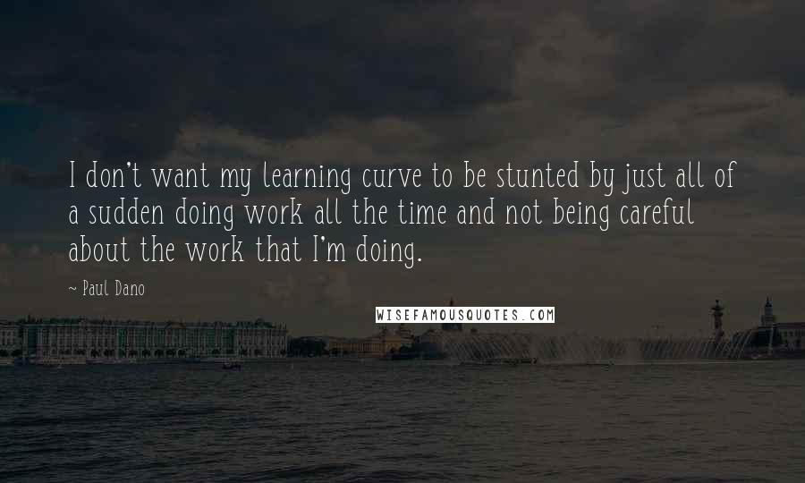 Paul Dano Quotes: I don't want my learning curve to be stunted by just all of a sudden doing work all the time and not being careful about the work that I'm doing.