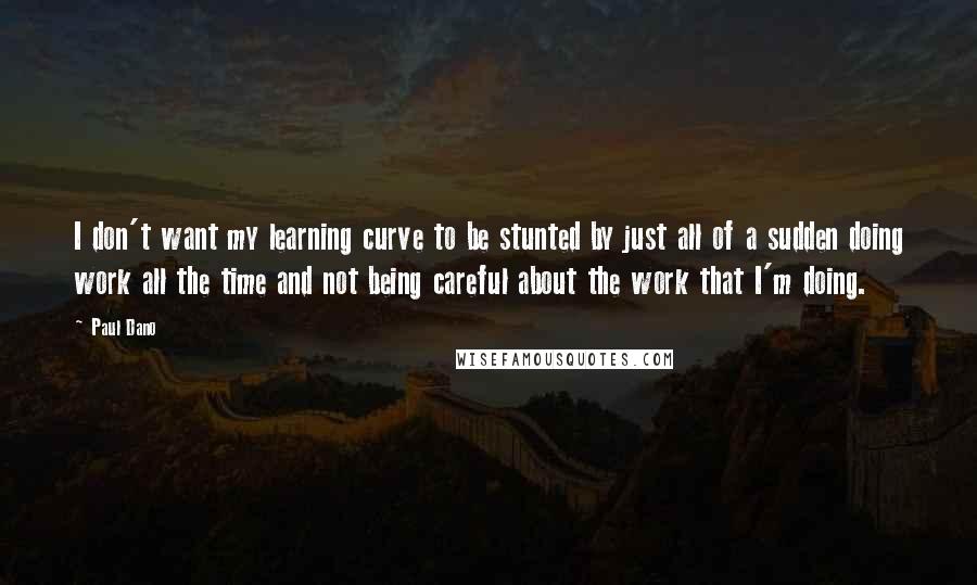 Paul Dano Quotes: I don't want my learning curve to be stunted by just all of a sudden doing work all the time and not being careful about the work that I'm doing.