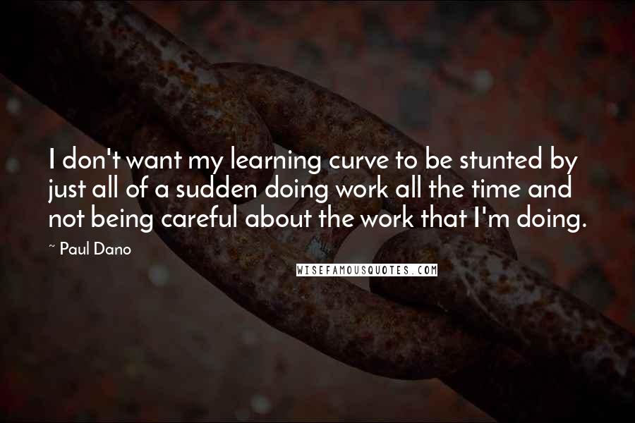 Paul Dano Quotes: I don't want my learning curve to be stunted by just all of a sudden doing work all the time and not being careful about the work that I'm doing.