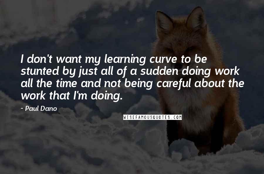 Paul Dano Quotes: I don't want my learning curve to be stunted by just all of a sudden doing work all the time and not being careful about the work that I'm doing.