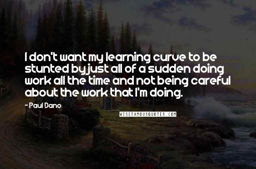 Paul Dano Quotes: I don't want my learning curve to be stunted by just all of a sudden doing work all the time and not being careful about the work that I'm doing.