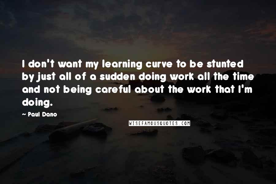 Paul Dano Quotes: I don't want my learning curve to be stunted by just all of a sudden doing work all the time and not being careful about the work that I'm doing.