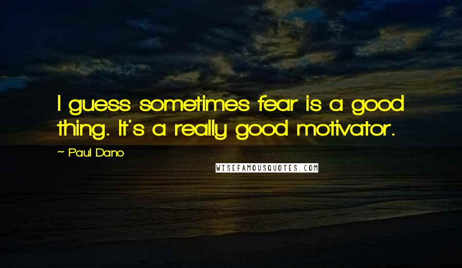 Paul Dano Quotes: I guess sometimes fear is a good thing. It's a really good motivator.