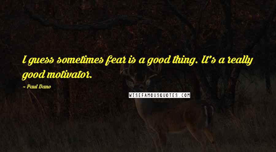 Paul Dano Quotes: I guess sometimes fear is a good thing. It's a really good motivator.