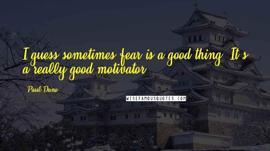 Paul Dano Quotes: I guess sometimes fear is a good thing. It's a really good motivator.