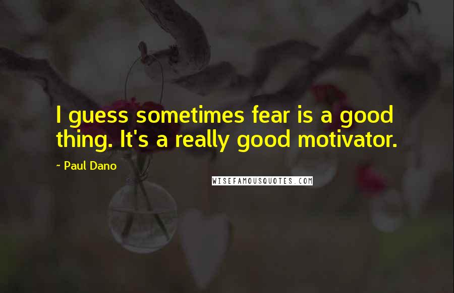 Paul Dano Quotes: I guess sometimes fear is a good thing. It's a really good motivator.