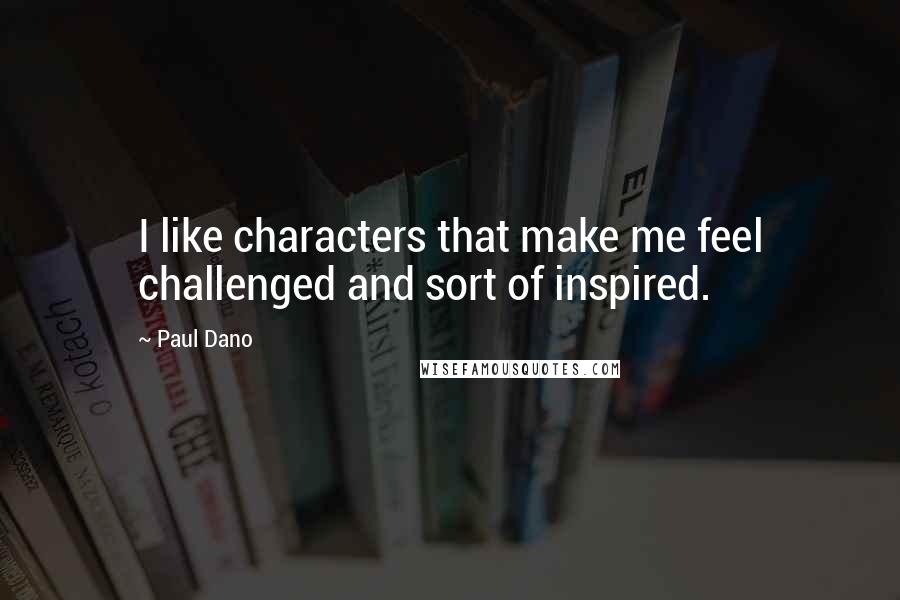 Paul Dano Quotes: I like characters that make me feel challenged and sort of inspired.