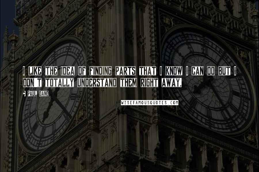 Paul Dano Quotes: I like the idea of finding parts that I know I can do but I don't totally understand them right away.