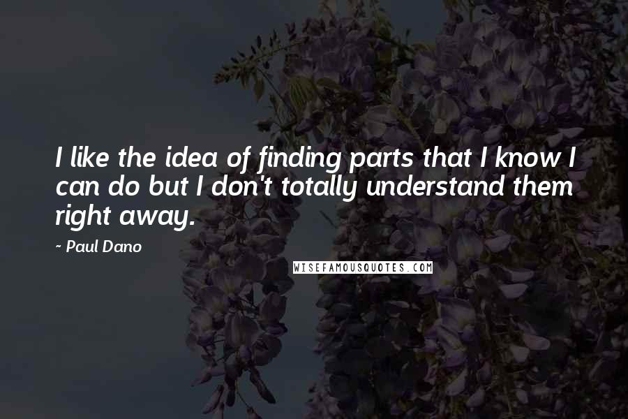 Paul Dano Quotes: I like the idea of finding parts that I know I can do but I don't totally understand them right away.
