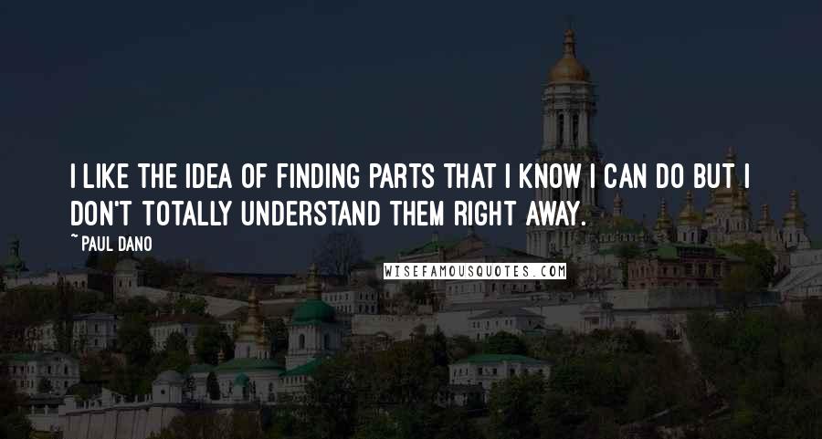 Paul Dano Quotes: I like the idea of finding parts that I know I can do but I don't totally understand them right away.