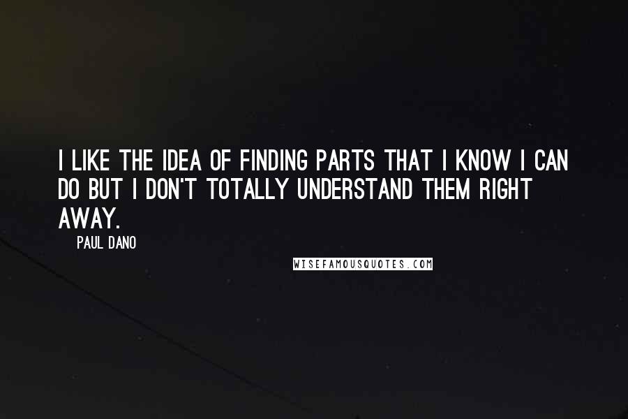 Paul Dano Quotes: I like the idea of finding parts that I know I can do but I don't totally understand them right away.