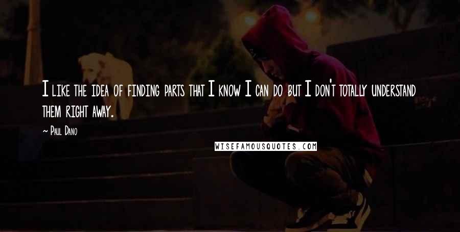 Paul Dano Quotes: I like the idea of finding parts that I know I can do but I don't totally understand them right away.