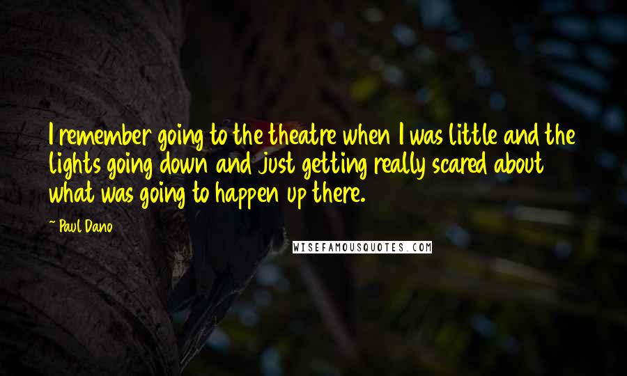 Paul Dano Quotes: I remember going to the theatre when I was little and the lights going down and just getting really scared about what was going to happen up there.
