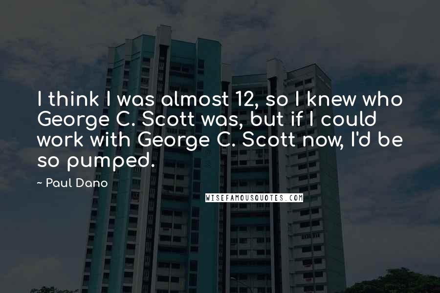 Paul Dano Quotes: I think I was almost 12, so I knew who George C. Scott was, but if I could work with George C. Scott now, I'd be so pumped.