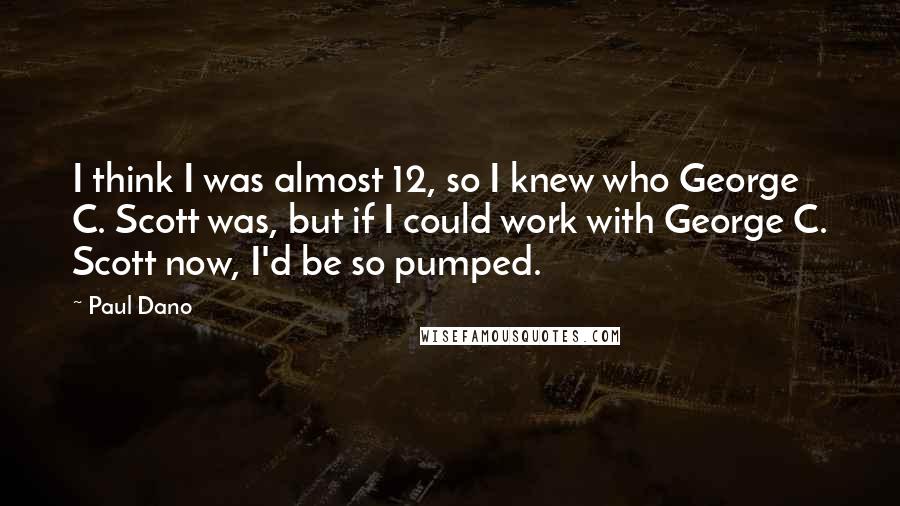Paul Dano Quotes: I think I was almost 12, so I knew who George C. Scott was, but if I could work with George C. Scott now, I'd be so pumped.