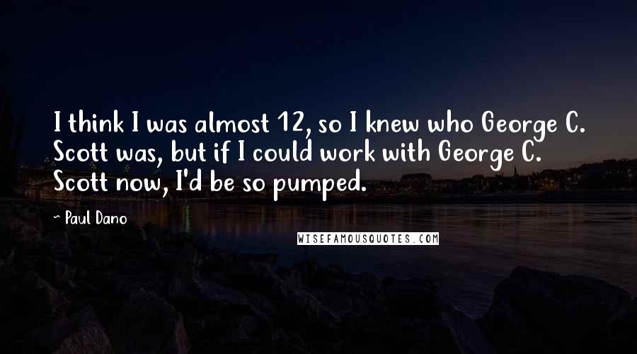 Paul Dano Quotes: I think I was almost 12, so I knew who George C. Scott was, but if I could work with George C. Scott now, I'd be so pumped.