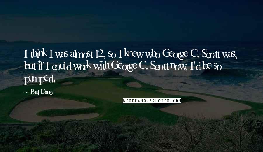 Paul Dano Quotes: I think I was almost 12, so I knew who George C. Scott was, but if I could work with George C. Scott now, I'd be so pumped.