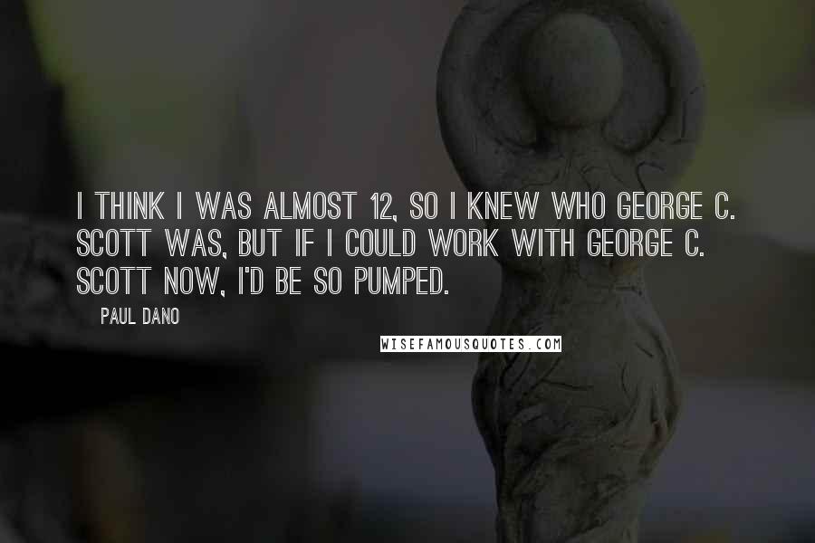 Paul Dano Quotes: I think I was almost 12, so I knew who George C. Scott was, but if I could work with George C. Scott now, I'd be so pumped.