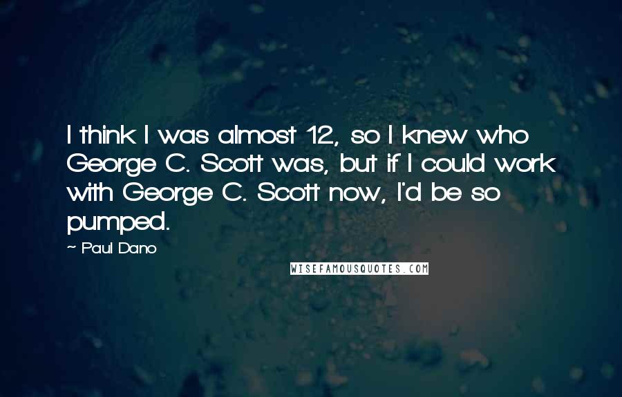 Paul Dano Quotes: I think I was almost 12, so I knew who George C. Scott was, but if I could work with George C. Scott now, I'd be so pumped.