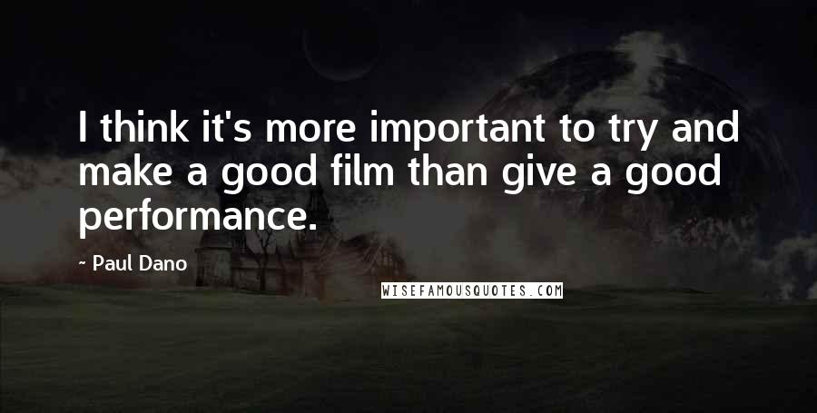 Paul Dano Quotes: I think it's more important to try and make a good film than give a good performance.