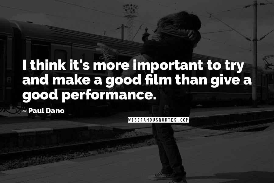 Paul Dano Quotes: I think it's more important to try and make a good film than give a good performance.