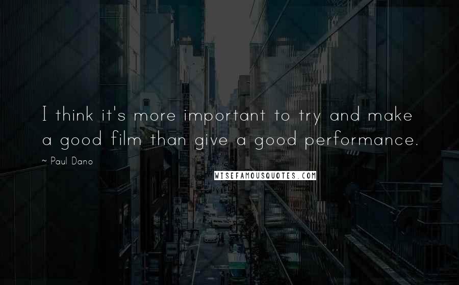 Paul Dano Quotes: I think it's more important to try and make a good film than give a good performance.