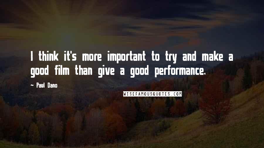 Paul Dano Quotes: I think it's more important to try and make a good film than give a good performance.