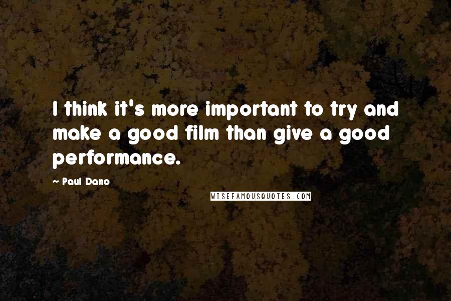 Paul Dano Quotes: I think it's more important to try and make a good film than give a good performance.