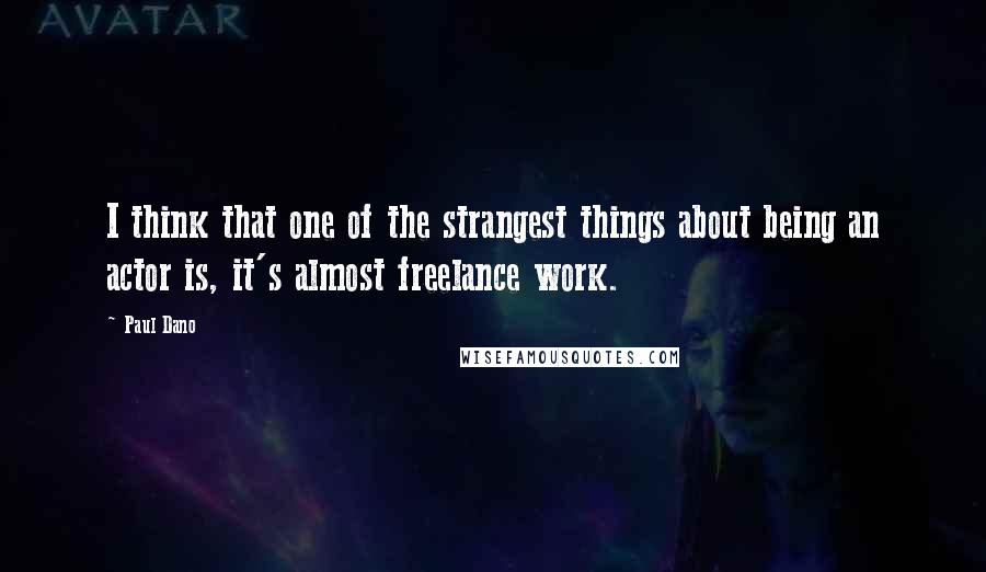 Paul Dano Quotes: I think that one of the strangest things about being an actor is, it's almost freelance work.