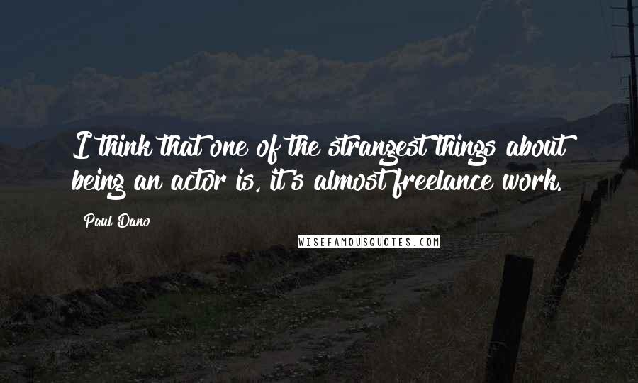 Paul Dano Quotes: I think that one of the strangest things about being an actor is, it's almost freelance work.