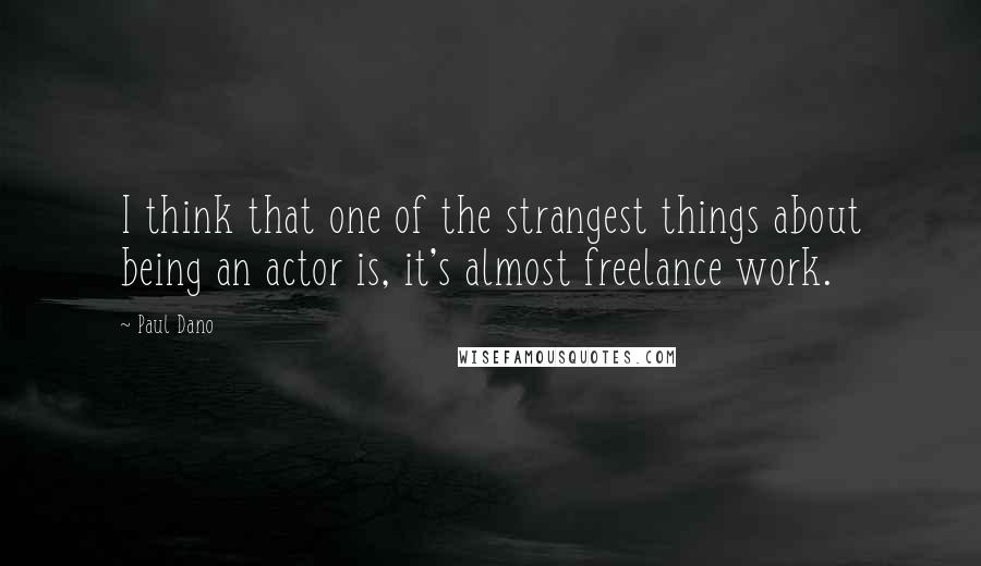 Paul Dano Quotes: I think that one of the strangest things about being an actor is, it's almost freelance work.