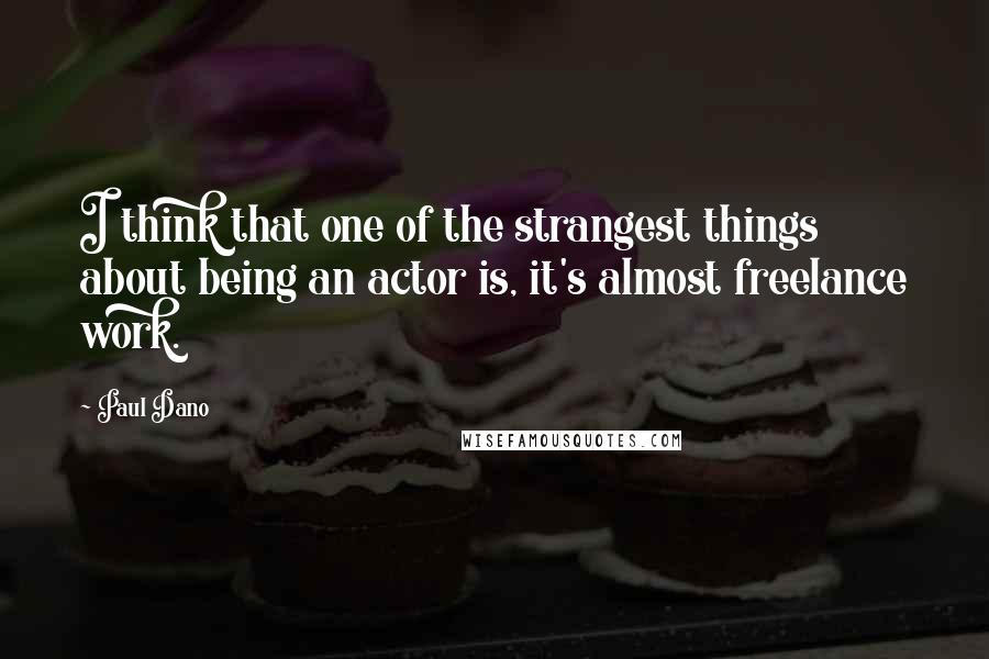 Paul Dano Quotes: I think that one of the strangest things about being an actor is, it's almost freelance work.