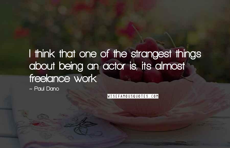 Paul Dano Quotes: I think that one of the strangest things about being an actor is, it's almost freelance work.