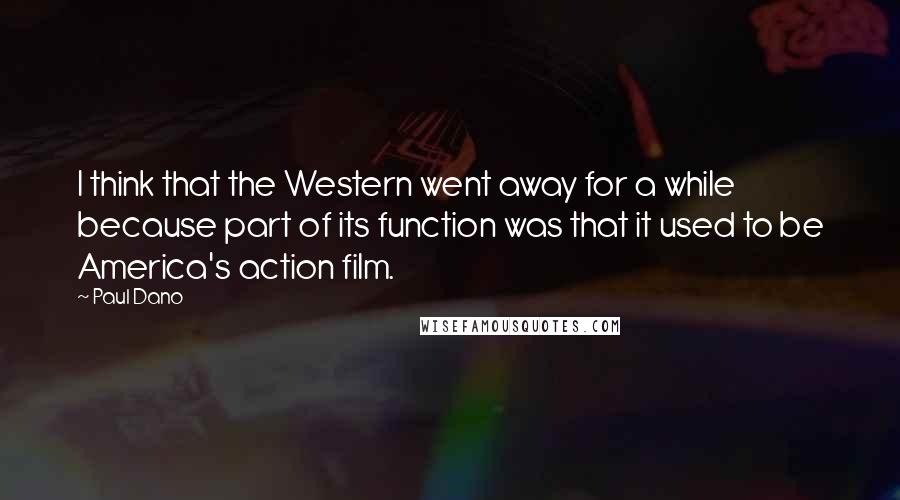 Paul Dano Quotes: I think that the Western went away for a while because part of its function was that it used to be America's action film.