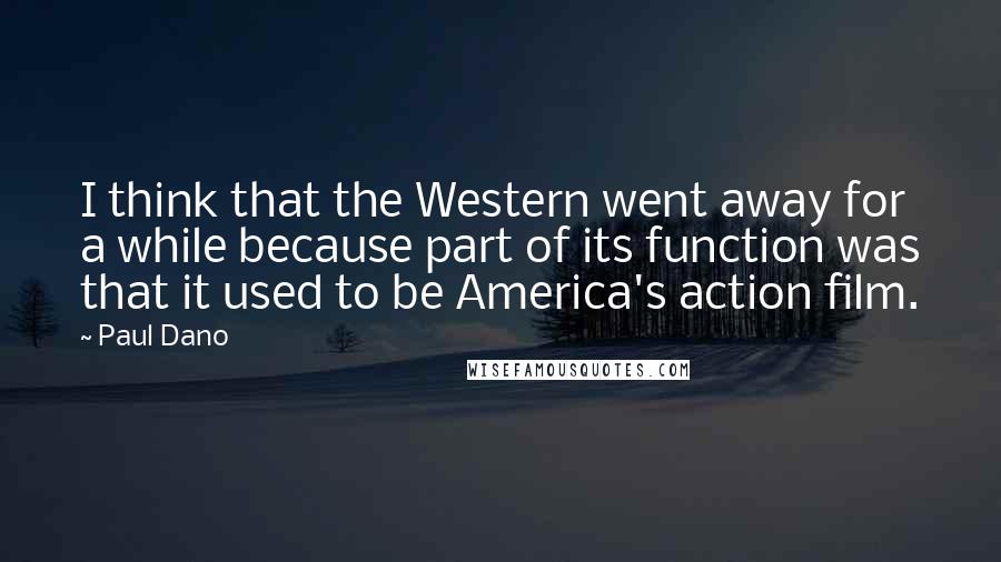 Paul Dano Quotes: I think that the Western went away for a while because part of its function was that it used to be America's action film.