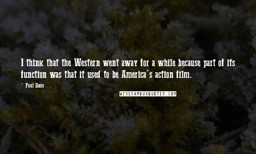 Paul Dano Quotes: I think that the Western went away for a while because part of its function was that it used to be America's action film.