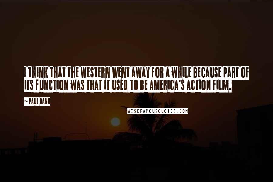 Paul Dano Quotes: I think that the Western went away for a while because part of its function was that it used to be America's action film.