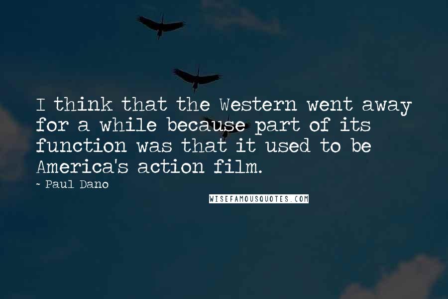 Paul Dano Quotes: I think that the Western went away for a while because part of its function was that it used to be America's action film.