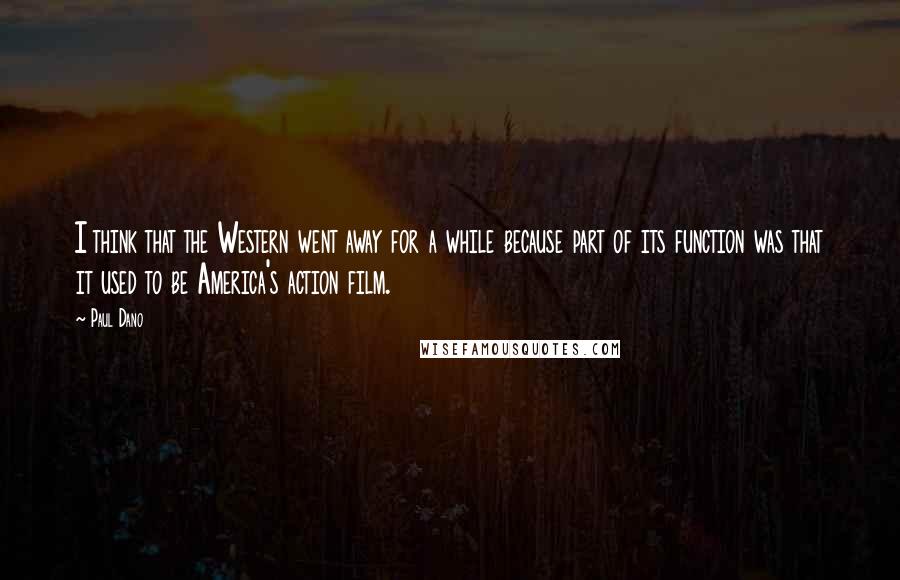 Paul Dano Quotes: I think that the Western went away for a while because part of its function was that it used to be America's action film.