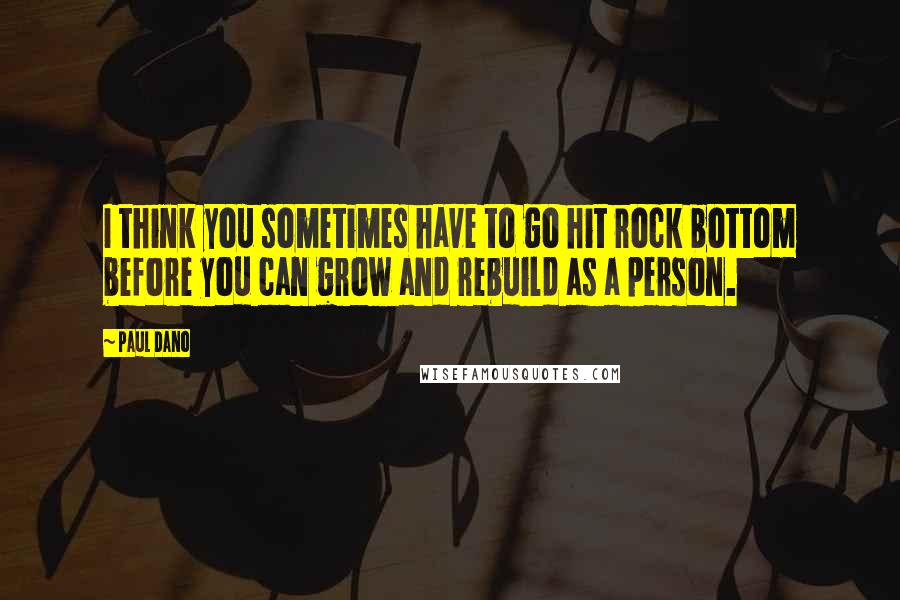 Paul Dano Quotes: I think you sometimes have to go hit rock bottom before you can grow and rebuild as a person.