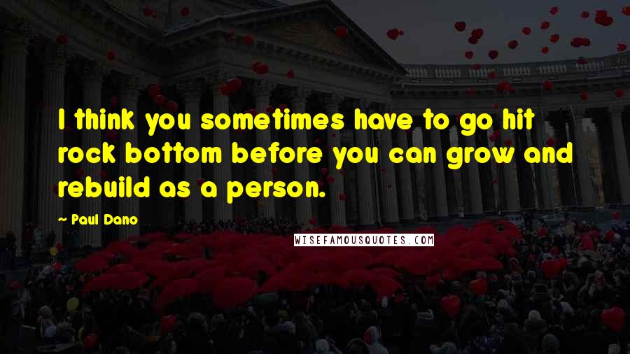 Paul Dano Quotes: I think you sometimes have to go hit rock bottom before you can grow and rebuild as a person.