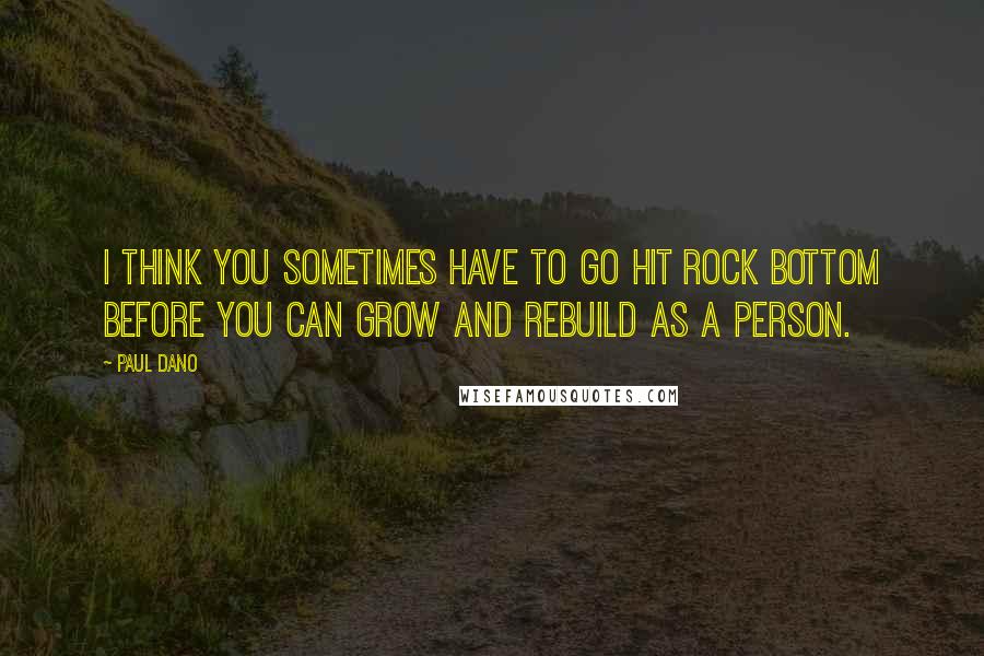 Paul Dano Quotes: I think you sometimes have to go hit rock bottom before you can grow and rebuild as a person.