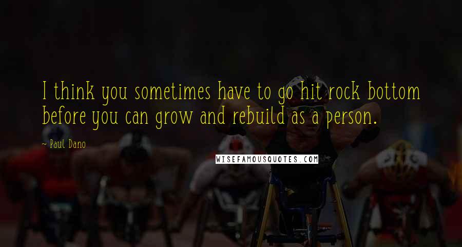 Paul Dano Quotes: I think you sometimes have to go hit rock bottom before you can grow and rebuild as a person.