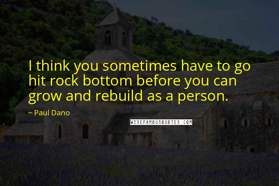 Paul Dano Quotes: I think you sometimes have to go hit rock bottom before you can grow and rebuild as a person.