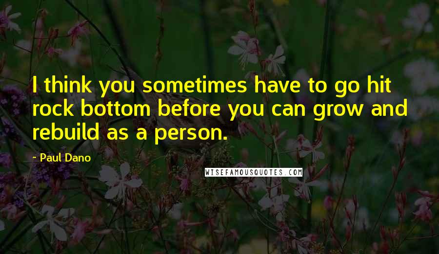 Paul Dano Quotes: I think you sometimes have to go hit rock bottom before you can grow and rebuild as a person.